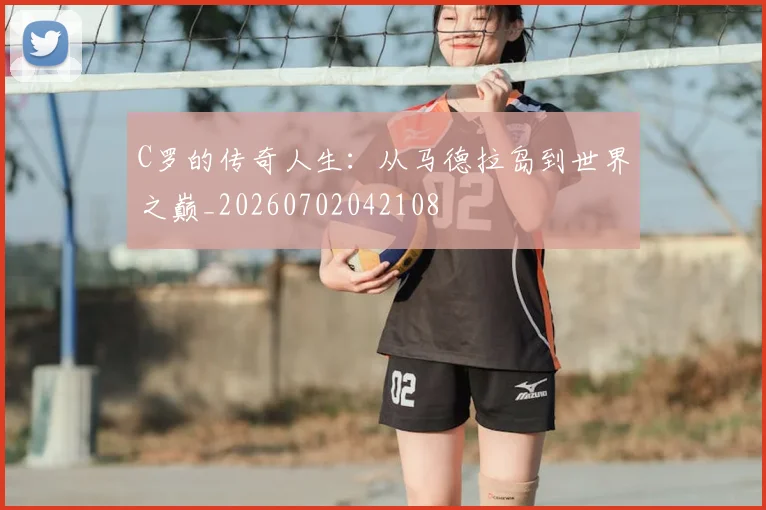 C罗的传奇人生：从马德拉岛到世界之巅_20260702042108