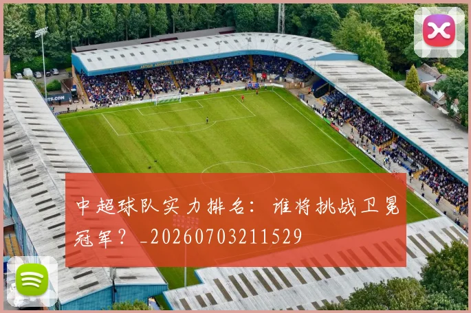 中超球队实力排名：谁将挑战卫冕冠军？_20260703211529
