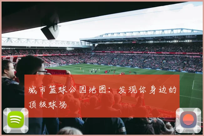 城市篮球公园地图：发现你身边的顶级球场