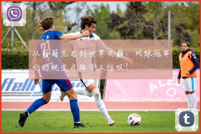 从籍籍无名到世界之巅，网球冠军们的蜕变之路令人惊叹！