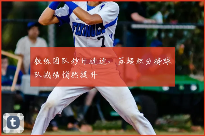 教练团队妙计连连,苏超积分榜球队战绩悄然提升