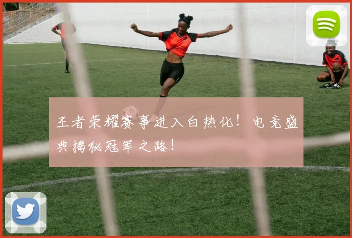 王者荣耀赛事进入白热化!电竞盛典揭秘冠军之路!