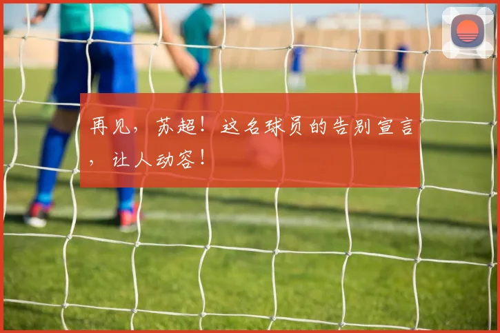再见，苏超！这名球员的告别宣言，让人动容！