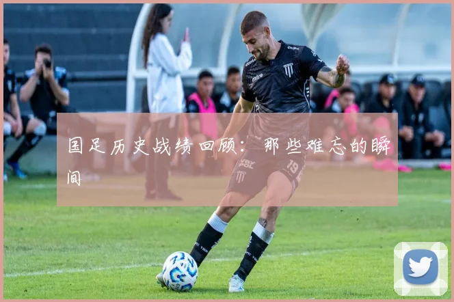国足历史战绩回顾：那些难忘的瞬间