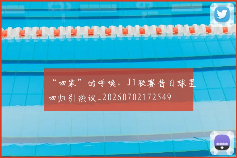“回家”的呼唤，J1联赛昔日球星回归引热议_20260702172549