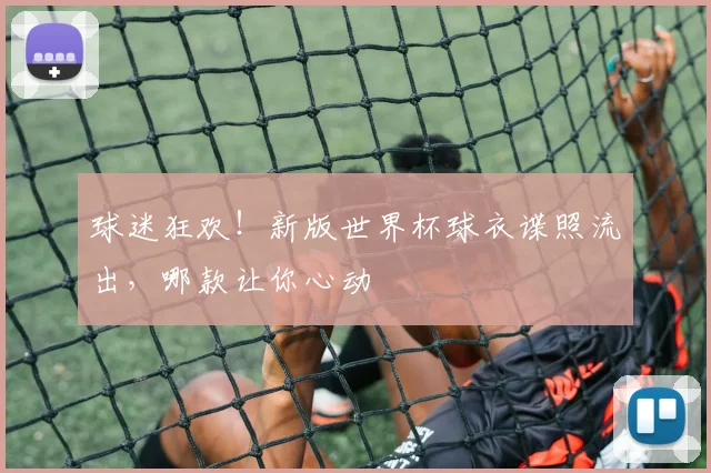 球迷狂欢！新版世界杯球衣谍照流出，哪款让你心动
