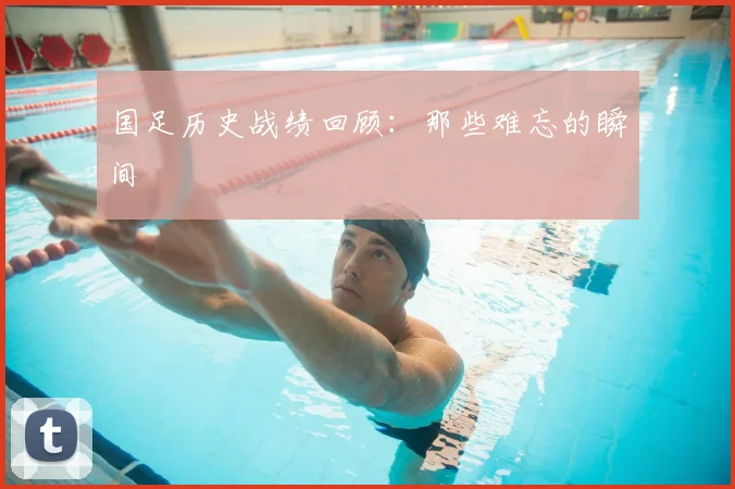国足历史战绩回顾:那些难忘的瞬间