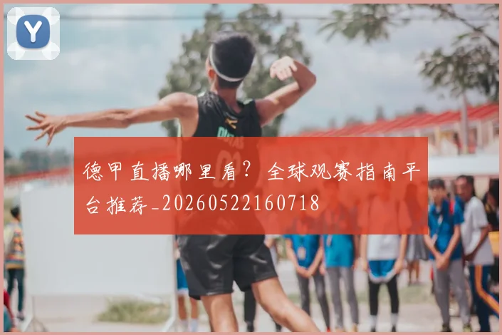 德甲直播哪里看?全球观赛指南平台推荐_20260522160718