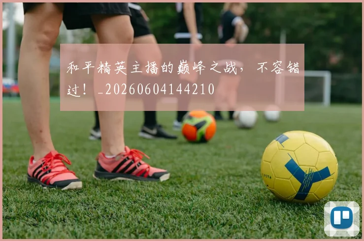 和平精英主播的巅峰之战,不容错过!_20260604144210