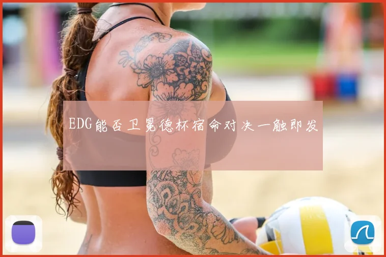 EDG能否卫冕德杯宿命对决一触即发