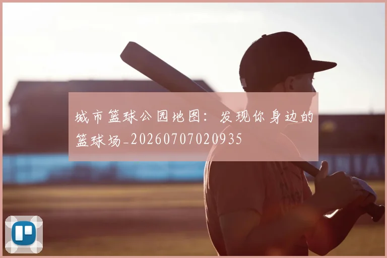 城市篮球公园地图：发现你身边的篮球场_20260707020935