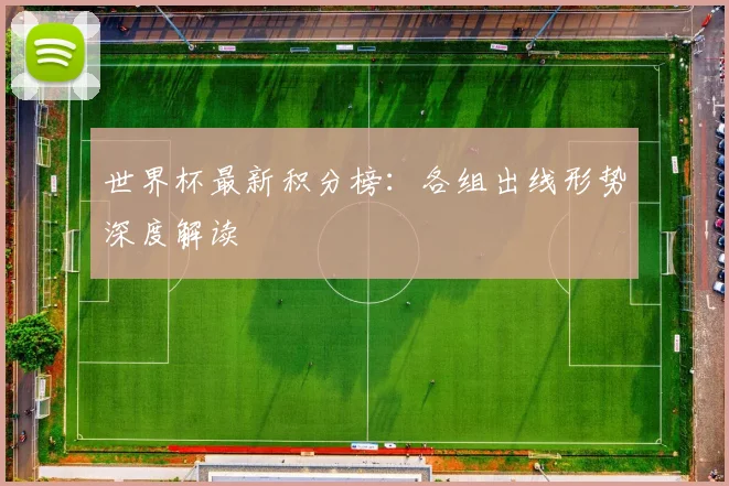 世界杯最新积分榜：各组出线形势深度解读