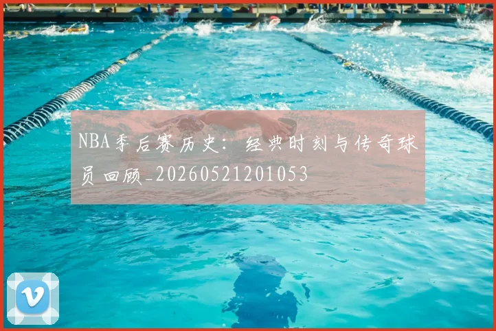 NBA季后赛历史:经典时刻与传奇球员回顾_20260521201053