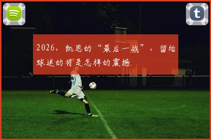 2026，凯恩的“最后一战”，留给球迷的将是怎样的震撼