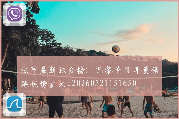 法甲最新积分榜：巴黎圣日耳曼领跑优势扩大_20260521151650