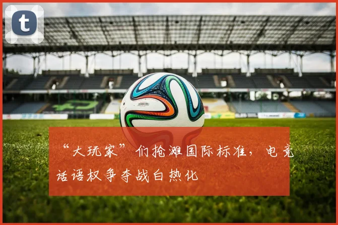 “大玩家”们抢滩国际标准，电竞话语权争夺战白热化