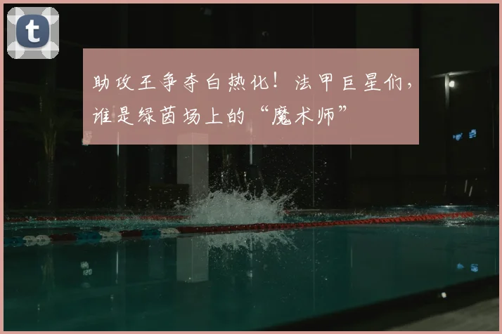 助攻王争夺白热化！法甲巨星们，谁是绿茵场上的“魔术师”
