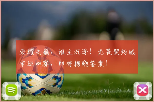 荣耀之巅，谁主沉浮！无畏契约城市巡回赛，即将揭晓答案！