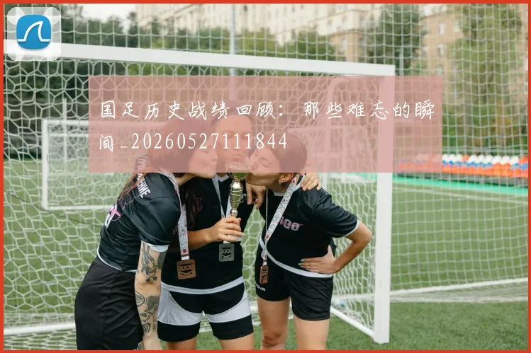 国足历史战绩回顾：那些难忘的瞬间_20260527111844