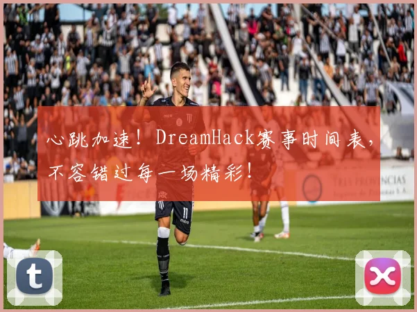 心跳加速！DreamHack赛事时间表，不容错过每一场精彩！