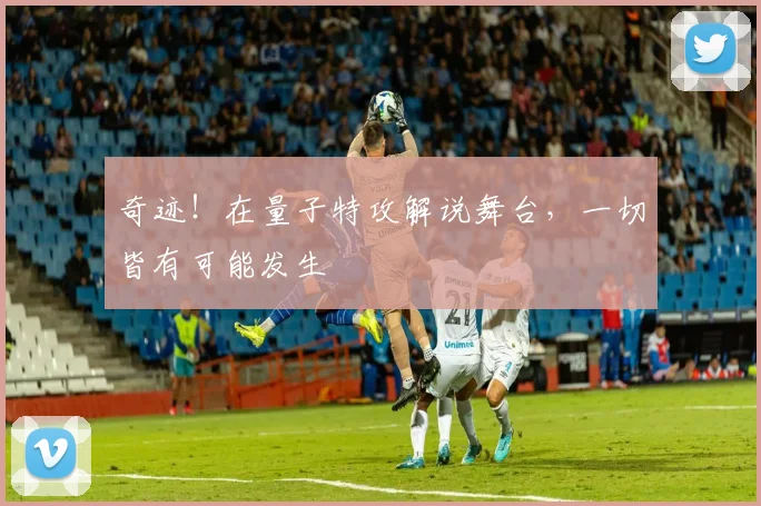 奇迹!在量子特攻解说舞台,一切皆有可能发生
