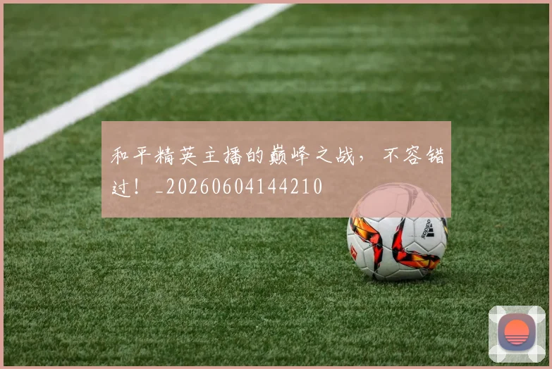 和平精英主播的巅峰之战，不容错过！_20260604144210