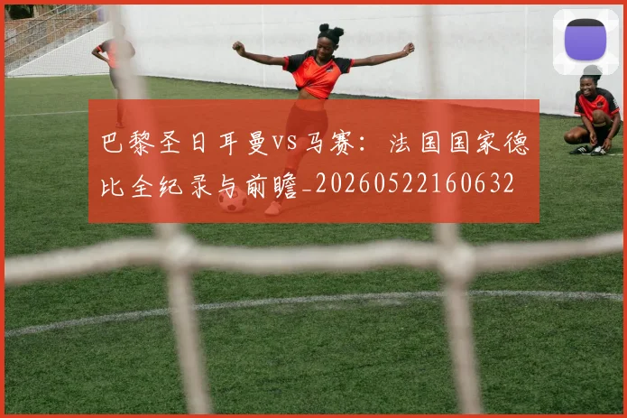 巴黎圣日耳曼vs马赛：法国国家德比全纪录与前瞻_20260522160632
