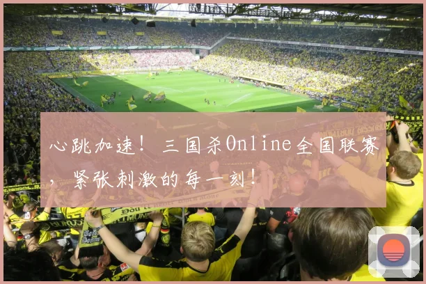 心跳加速!三国杀Online全国联赛,紧张刺激的每一刻!