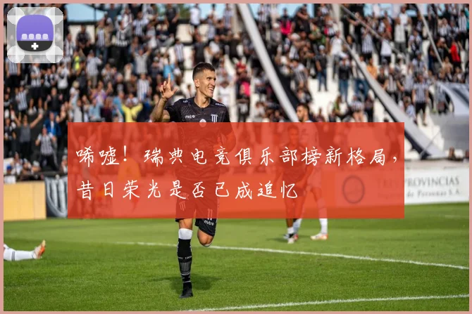 唏嘘！瑞典电竞俱乐部榜新格局，昔日荣光是否已成追忆