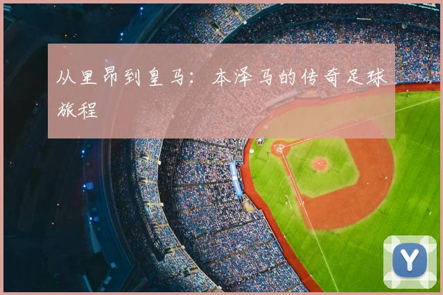 从里昂到皇马：本泽马的传奇足球旅程