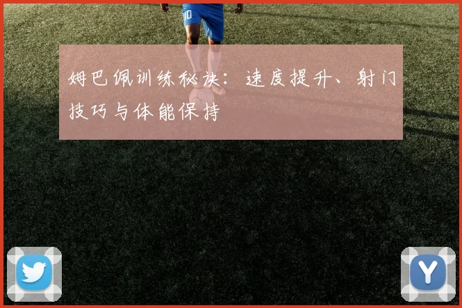 姆巴佩训练秘诀：速度提升、射门技巧与体能保持