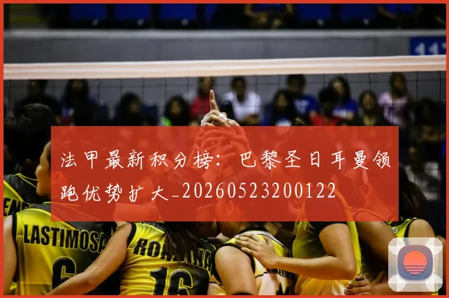 法甲最新积分榜：巴黎圣日耳曼领跑优势扩大_20260523200122