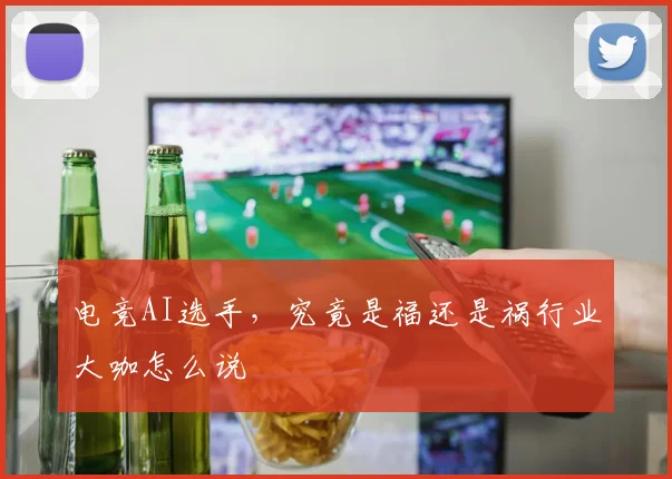 电竞AI选手，究竟是福还是祸行业大咖怎么说