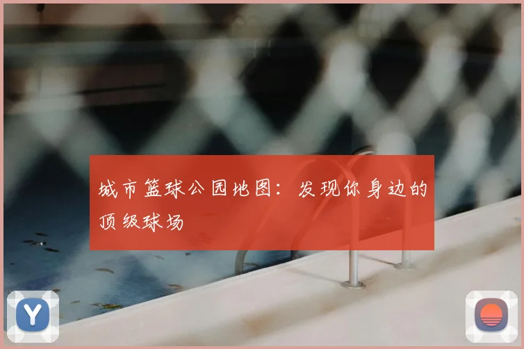 城市篮球公园地图:发现你身边的顶级球场