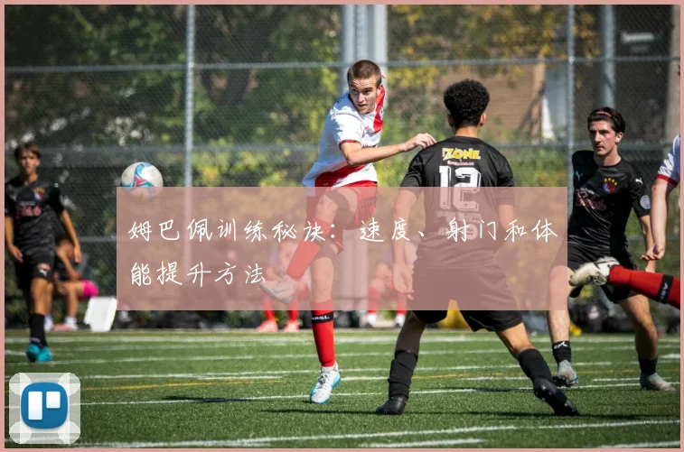 姆巴佩训练秘诀：速度、射门和体能提升方法
