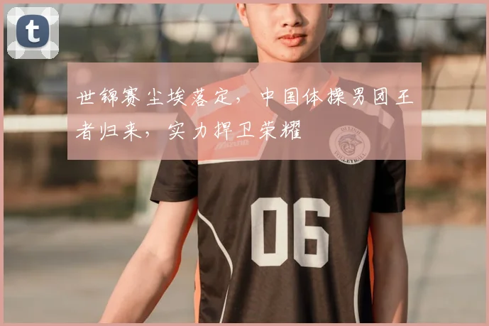 世锦赛尘埃落定，中国体操男团王者归来，实力捍卫荣耀