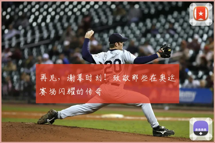 再见，谢幕时刻！致敬那些在奥运赛场闪耀的传奇
