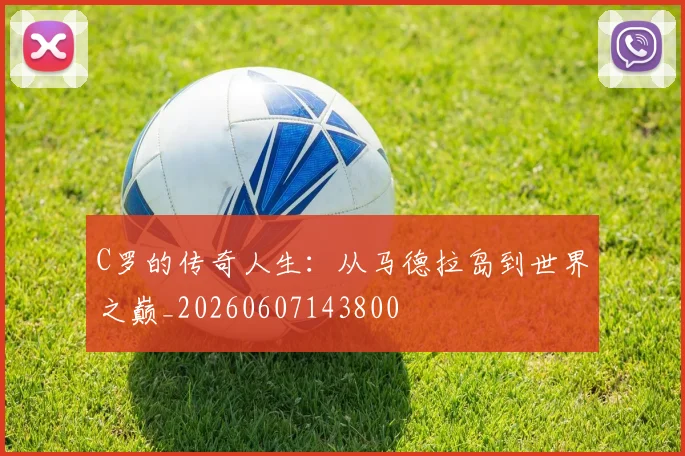 C罗的传奇人生：从马德拉岛到世界之巅_20260607143800