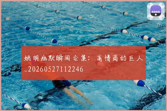 姚明幽默瞬间合集：高情商的巨人_20260527112246