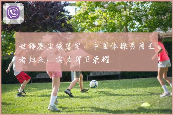 世锦赛尘埃落定,中国体操男团王者归来,实力捍卫荣耀