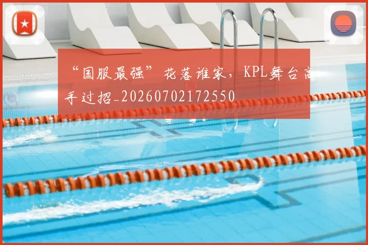 “国服最强”花落谁家,KPL舞台高手过招_20260702172550