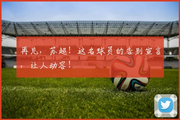 再见,苏超!这名球员的告别宣言,让人动容!