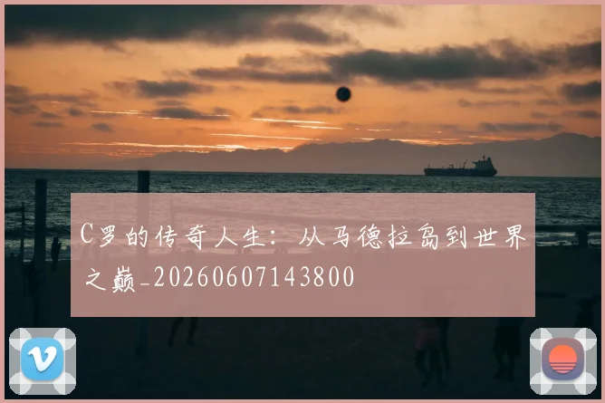 C罗的传奇人生：从马德拉岛到世界之巅_20260607143800