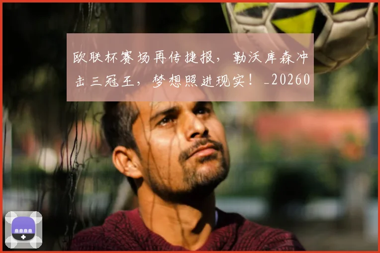 欧联杯赛场再传捷报，勒沃库森冲击三冠王，梦想照进现实！_20260606145831