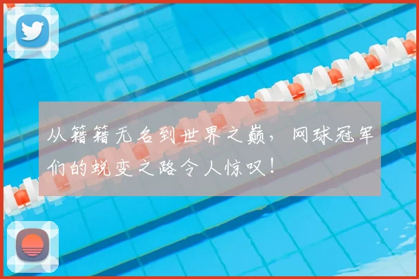 从籍籍无名到世界之巅，网球冠军们的蜕变之路令人惊叹！
