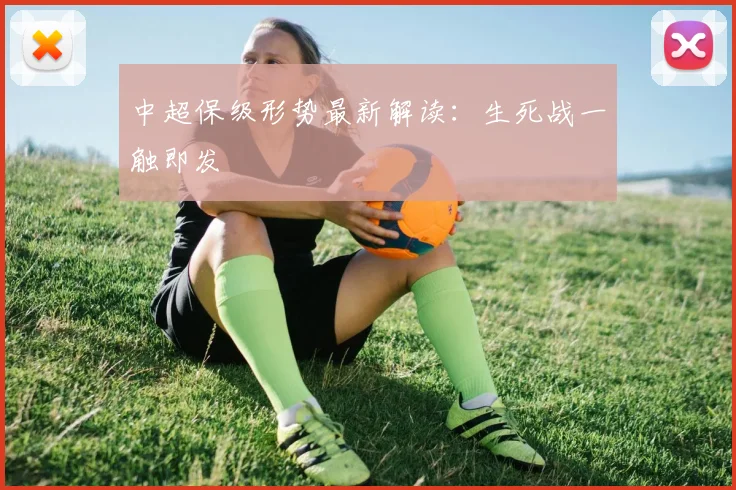 中超保级形势最新解读:生死战一触即发