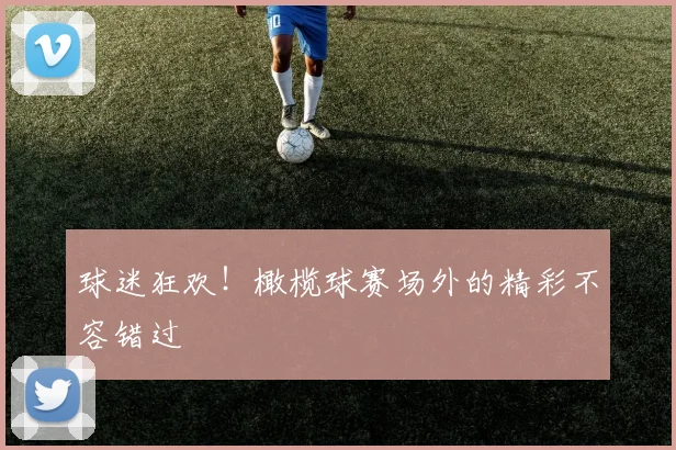 球迷狂欢！橄榄球赛场外的精彩不容错过