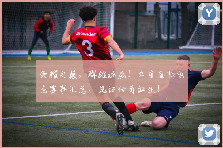 荣耀之巅，群雄逐鹿！年度国际电竞赛事汇总，见证传奇诞生！