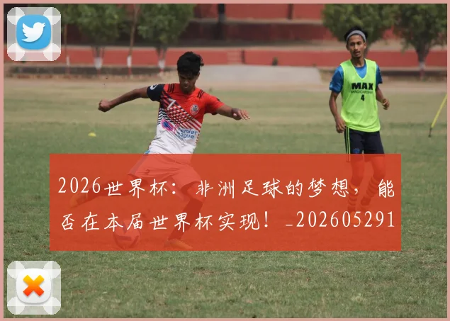 2026世界杯：非洲足球的梦想，能否在本届世界杯实现！_20260529145523