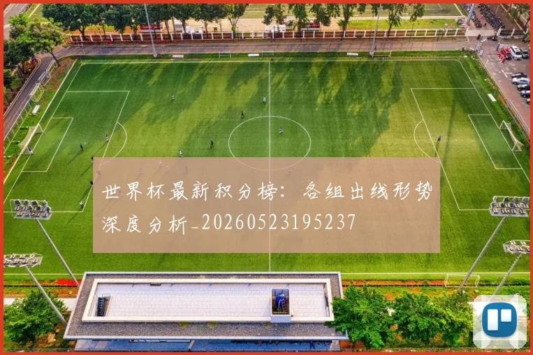 世界杯最新积分榜:各组出线形势深度分析_20260523195237